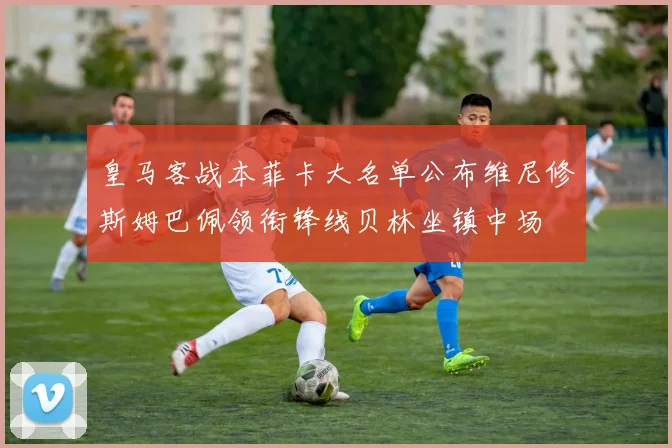 皇马客战本菲卡大名单公布维尼修斯姆巴佩领衔锋线贝林坐镇中场