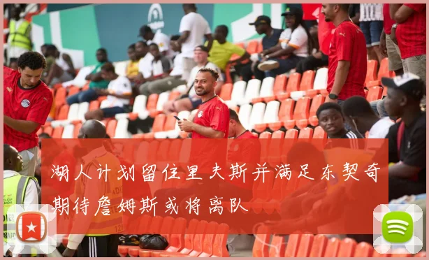 湖人计划留住里夫斯并满足东契奇期待詹姆斯或将离队