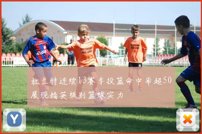 杜兰特连续13赛季投篮命中率超50展现精英级别篮球实力