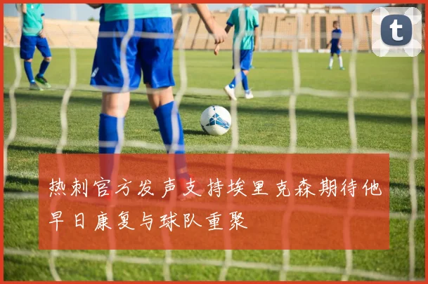 热刺官方发声支持埃里克森期待他早日康复与球队重聚