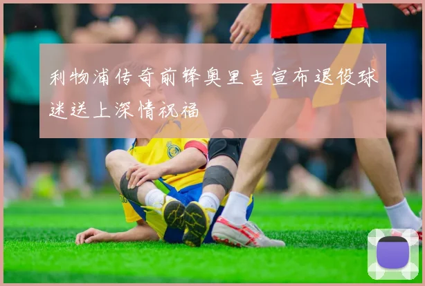 利物浦传奇前锋奥里吉宣布退役球迷送上深情祝福