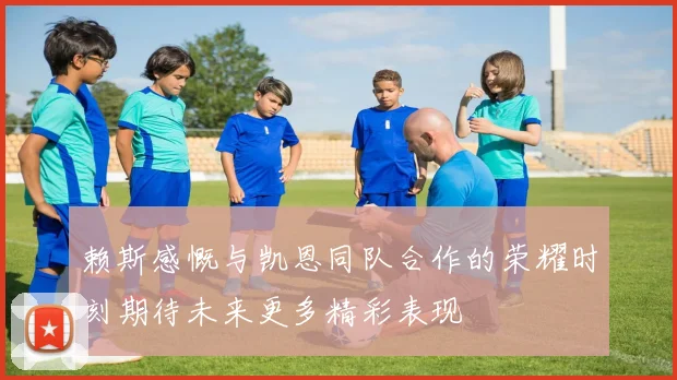 赖斯感慨与凯恩同队合作的荣耀时刻期待未来更多精彩表现