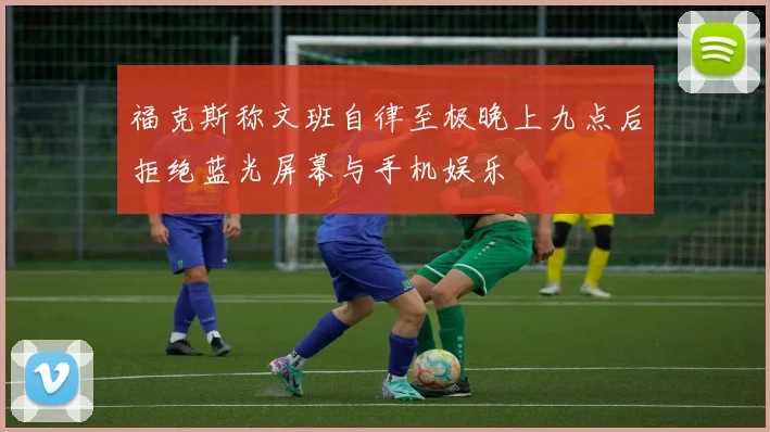 福克斯称文班自律至极晚上九点后拒绝蓝光屏幕与手机娱乐