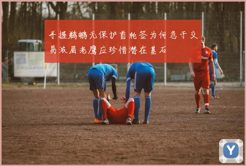 手握鹈鹕无保护首轮签为何急于交易浓眉老鹰应珍惜潜在基石
