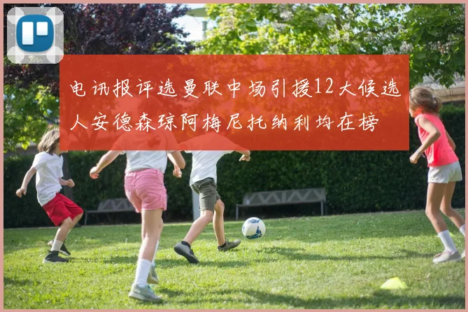 电讯报评选曼联中场引援12大候选人安德森琼阿梅尼托纳利均在榜