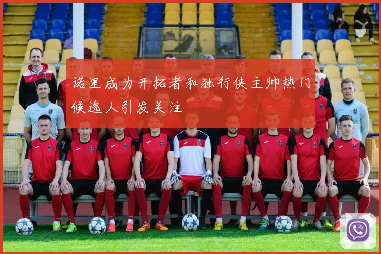 诺里成为开拓者和独行侠主帅热门候选人引发关注
