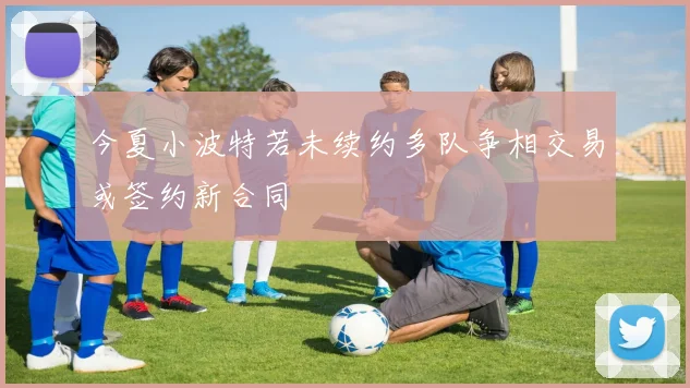 今夏小波特若未续约多队争相交易或签约新合同
