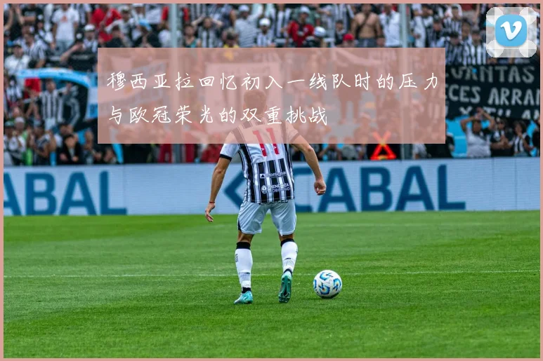 穆西亚拉回忆初入一线队时的压力与欧冠荣光的双重挑战