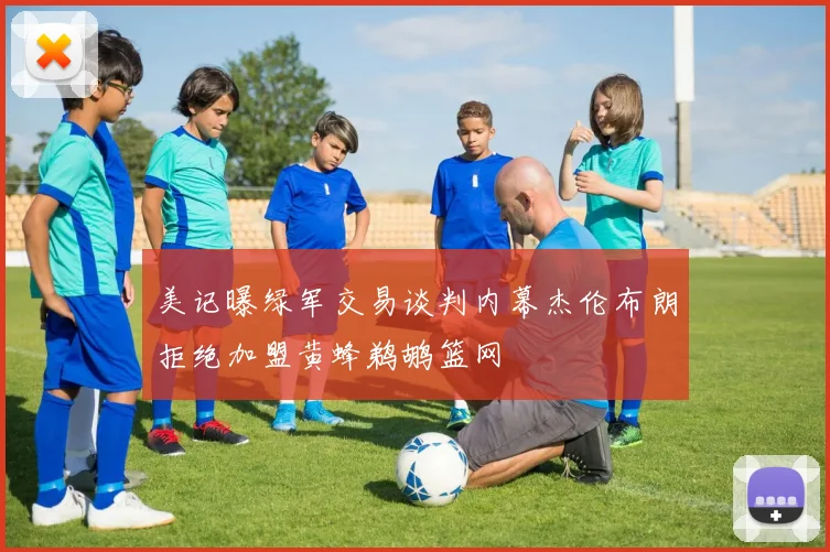 美记曝绿军交易谈判内幕杰伦布朗拒绝加盟黄蜂鹈鹕篮网