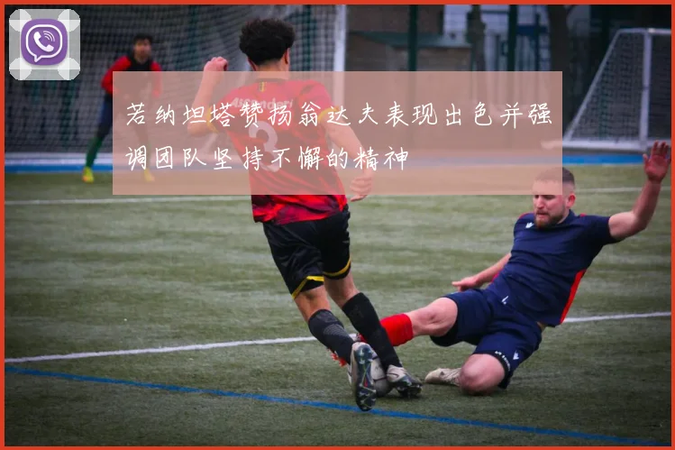 若纳坦塔赞扬翁达夫表现出色并强调团队坚持不懈的精神