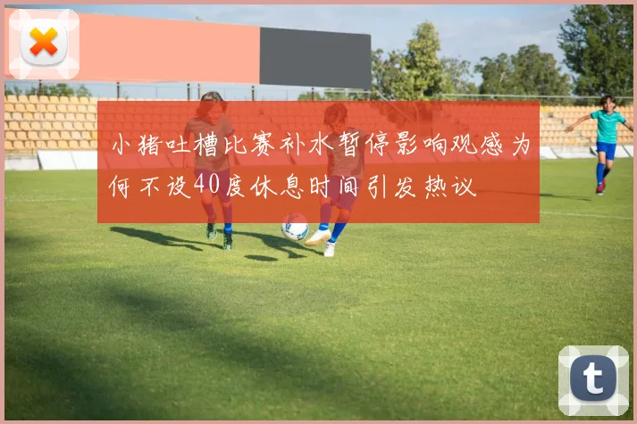 小猪吐槽比赛补水暂停影响观感为何不设40度休息时间引发热议