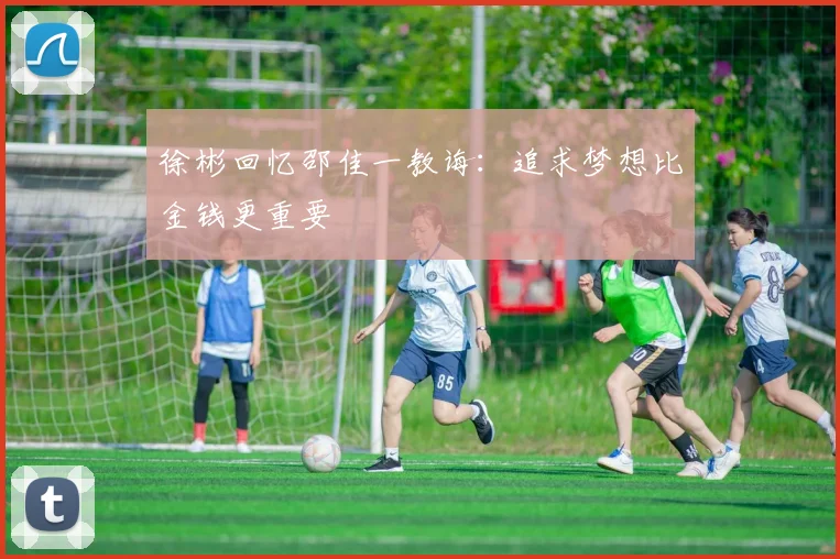 徐彬回忆邵佳一教诲：追求梦想比金钱更重要