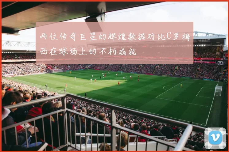 两位传奇巨星的辉煌数据对比C罗梅西在球场上的不朽成就