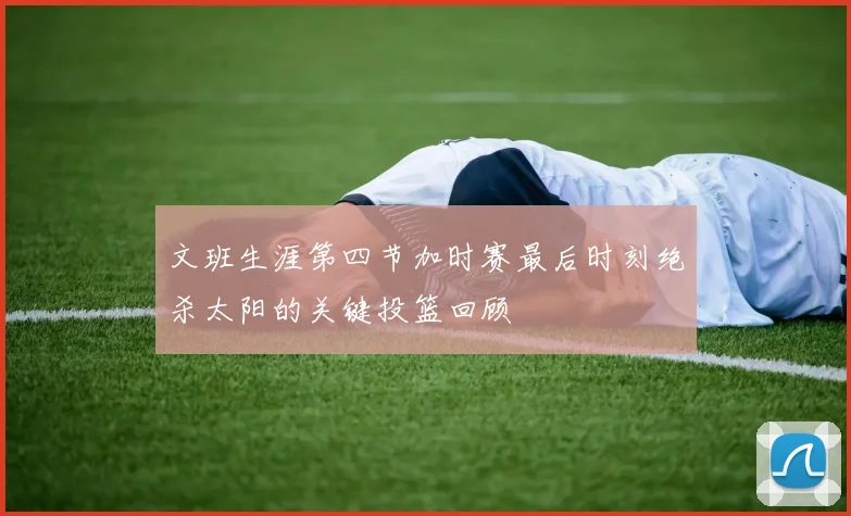 文班生涯第四节加时赛最后时刻绝杀太阳的关键投篮回顾