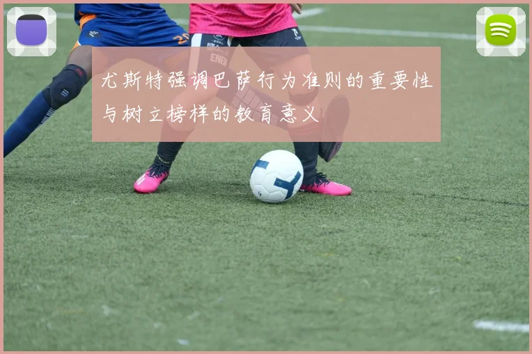 尤斯特强调巴萨行为准则的重要性与树立榜样的教育意义