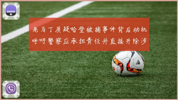 老马丁质疑哈登被捕事件背后动机呼吁警察应承担责任并直接开除涉事人员