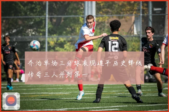 乔治单场三分球表现追平历史锋线传奇三人并列第一