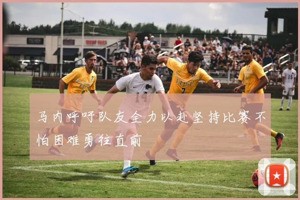 马内呼吁队友全力以赴坚持比赛不怕困难勇往直前