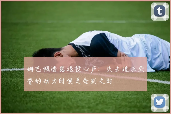 姆巴佩透露退役心声：失去追求荣誉的动力时便是告别之时