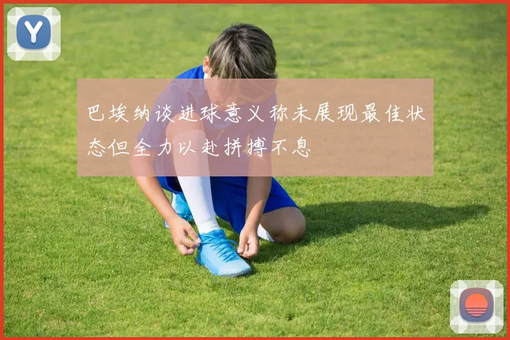 巴埃纳谈进球意义称未展现最佳状态但全力以赴拼搏不息