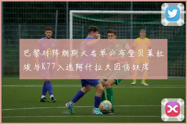巴黎对阵朗斯大名单公布登贝莱杜埃与K77入选阿什拉夫因伤缺席