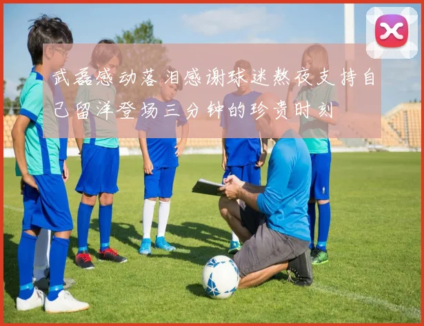 武磊感动落泪感谢球迷熬夜支持自己留洋登场三分钟的珍贵时刻