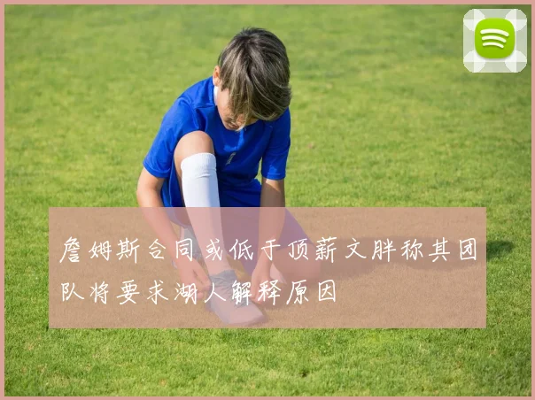 詹姆斯合同或低于顶薪文胖称其团队将要求湖人解释原因
