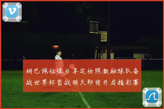 姆巴佩社媒分享定妆照激励球队备战世界杯首战明天即将开启精彩赛事