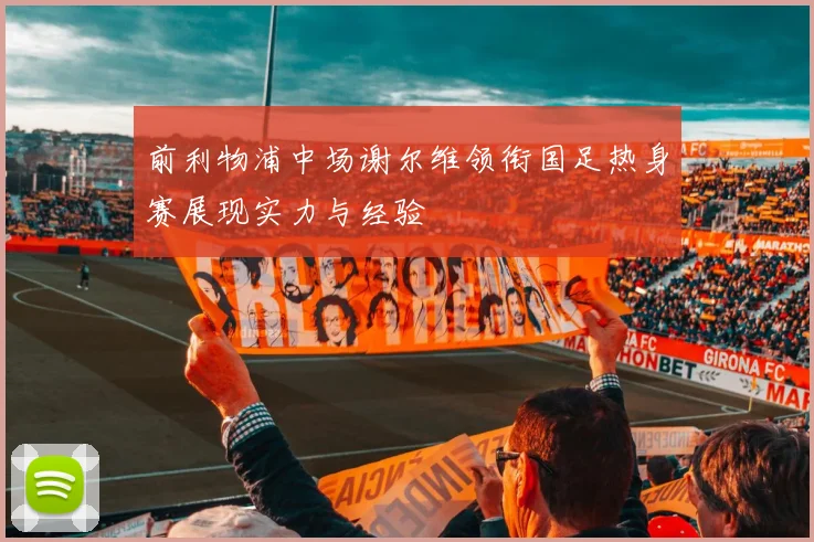 前利物浦中场谢尔维领衔国足热身赛展现实力与经验