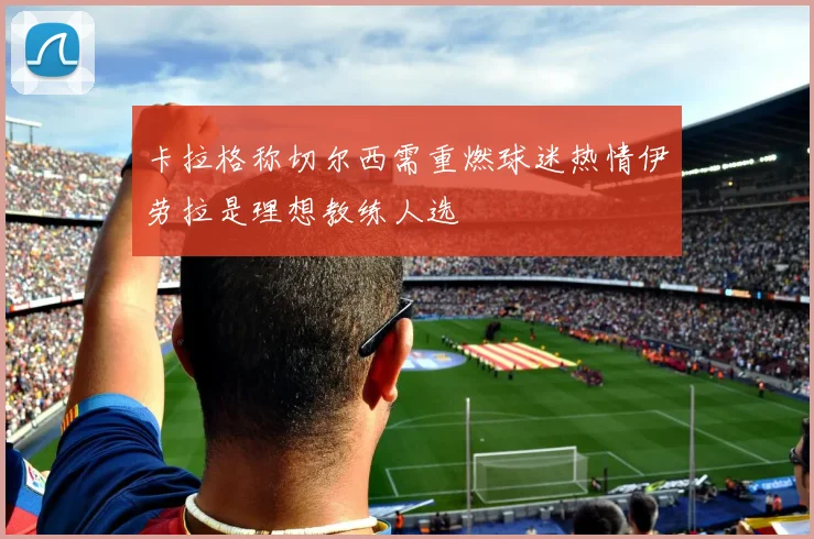 卡拉格称切尔西需重燃球迷热情伊劳拉是理想教练人选