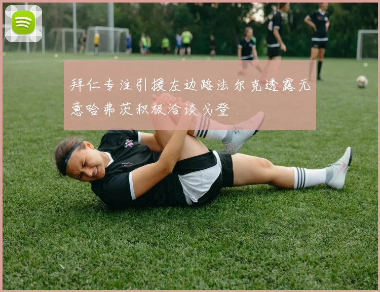 拜仁专注引援左边路法尔克透露无意哈弗茨积极洽谈戈登
