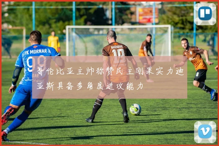 哥伦比亚主帅称赞民主刚果实力迪亚斯具备多角度进攻能力