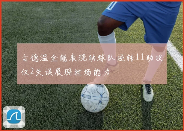 古德温全能表现助球队逆转11助攻仅2失误展现控场能力