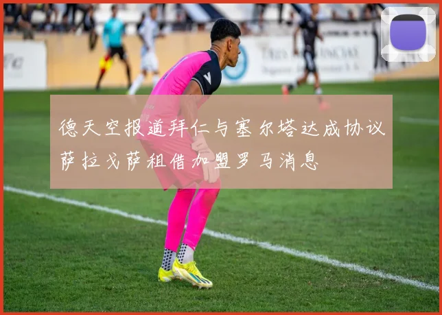 德天空报道拜仁与塞尔塔达成协议萨拉戈萨租借加盟罗马消息