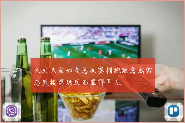 大丈夫当如是总决赛拥抱致意成常态直接离场反而显得罕见